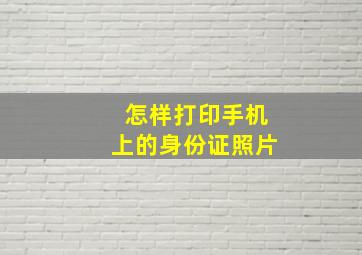 怎样打印手机上的身份证照片