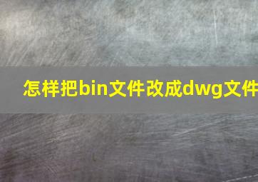 怎样把bin文件改成dwg文件