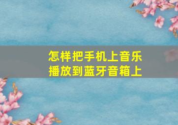 怎样把手机上音乐播放到蓝牙音箱上