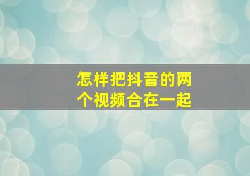 怎样把抖音的两个视频合在一起