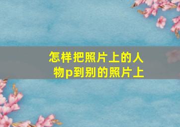 怎样把照片上的人物p到别的照片上