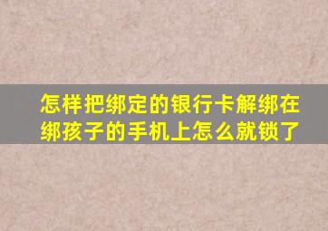 怎样把绑定的银行卡解绑在绑孩子的手机上怎么就锁了