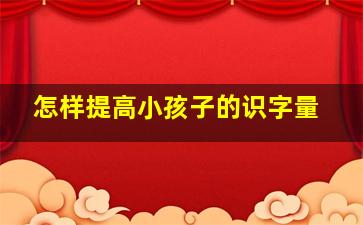 怎样提高小孩子的识字量