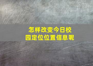 怎样改变今日校园定位位置信息呢