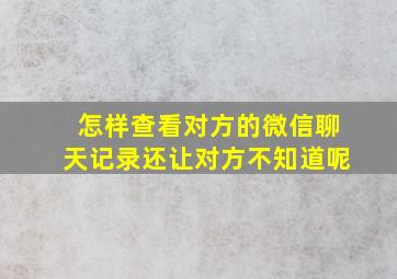 怎样查看对方的微信聊天记录还让对方不知道呢