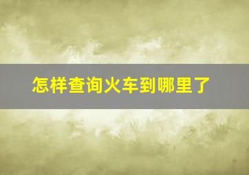 怎样查询火车到哪里了