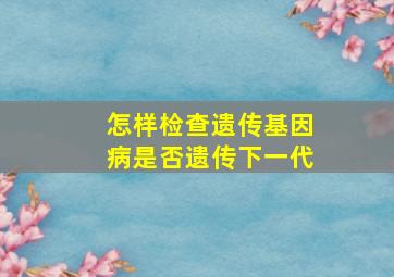 怎样检查遗传基因病是否遗传下一代