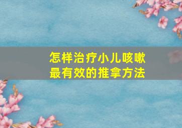 怎样治疗小儿咳嗽最有效的推拿方法