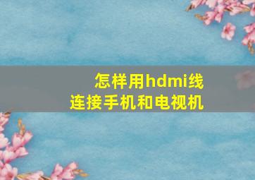 怎样用hdmi线连接手机和电视机