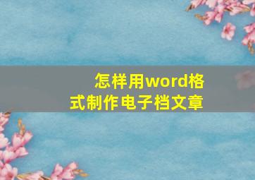 怎样用word格式制作电子档文章