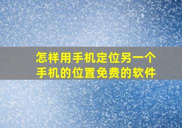 怎样用手机定位另一个手机的位置免费的软件