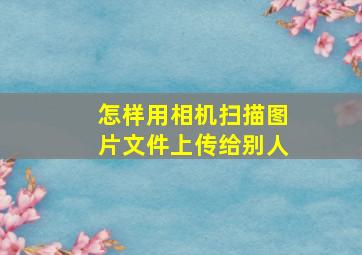 怎样用相机扫描图片文件上传给别人