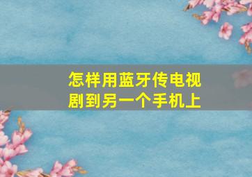 怎样用蓝牙传电视剧到另一个手机上