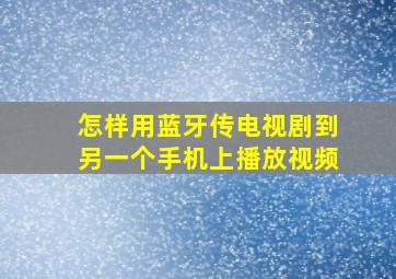 怎样用蓝牙传电视剧到另一个手机上播放视频