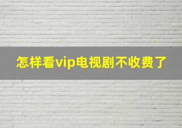 怎样看vip电视剧不收费了