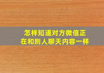 怎样知道对方微信正在和别人聊天内容一样