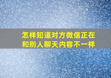 怎样知道对方微信正在和别人聊天内容不一样