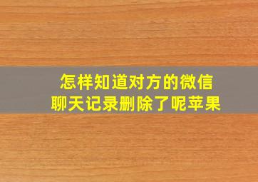 怎样知道对方的微信聊天记录删除了呢苹果