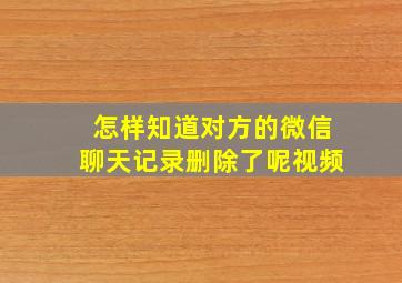 怎样知道对方的微信聊天记录删除了呢视频