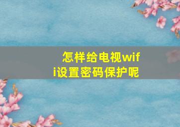 怎样给电视wifi设置密码保护呢