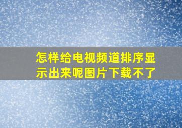 怎样给电视频道排序显示出来呢图片下载不了