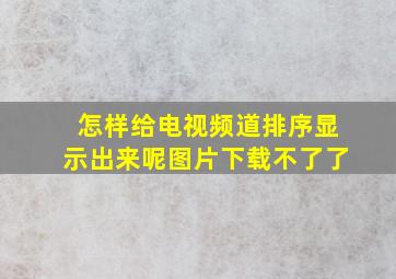 怎样给电视频道排序显示出来呢图片下载不了了