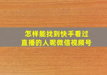 怎样能找到快手看过直播的人呢微信视频号