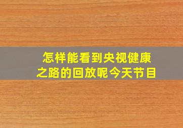 怎样能看到央视健康之路的回放呢今天节目