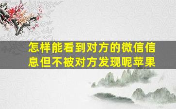 怎样能看到对方的微信信息但不被对方发现呢苹果