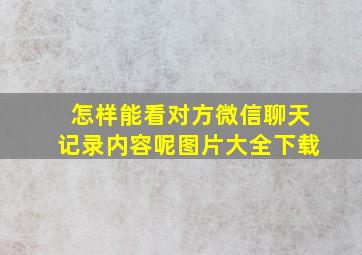 怎样能看对方微信聊天记录内容呢图片大全下载