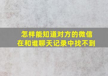 怎样能知道对方的微信在和谁聊天记录中找不到