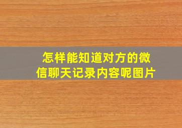 怎样能知道对方的微信聊天记录内容呢图片