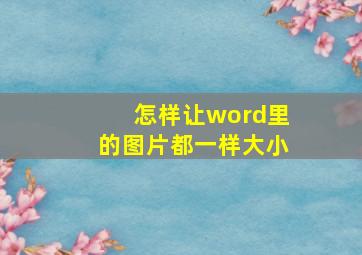 怎样让word里的图片都一样大小