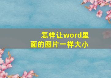 怎样让word里面的图片一样大小