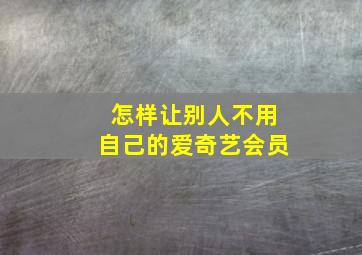 怎样让别人不用自己的爱奇艺会员