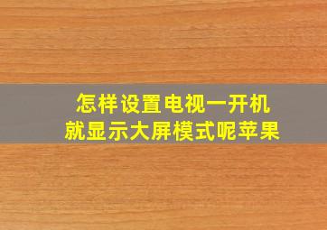 怎样设置电视一开机就显示大屏模式呢苹果