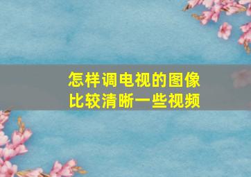 怎样调电视的图像比较清晰一些视频