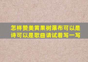 怎样赞美黄果树瀑布可以是诗可以是歌曲请试着写一写