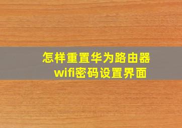 怎样重置华为路由器wifi密码设置界面