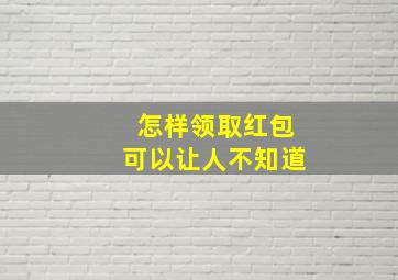 怎样领取红包可以让人不知道