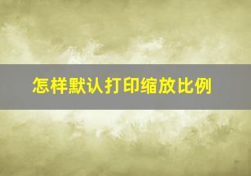 怎样默认打印缩放比例