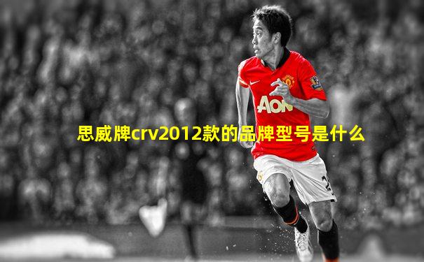 思威牌crv2012款的品牌型号是什么