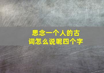 思念一个人的古词怎么说呢四个字