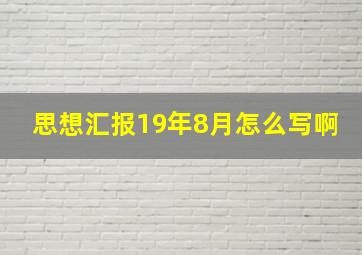 思想汇报19年8月怎么写啊