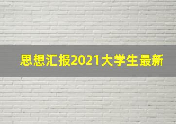 思想汇报2021大学生最新