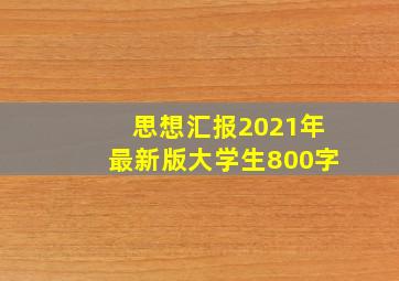 思想汇报2021年最新版大学生800字