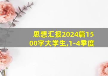 思想汇报2024篇1500字大学生,1-4季度