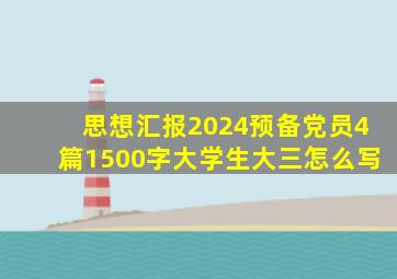 思想汇报2024预备党员4篇1500字大学生大三怎么写