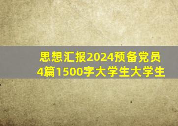 思想汇报2024预备党员4篇1500字大学生大学生