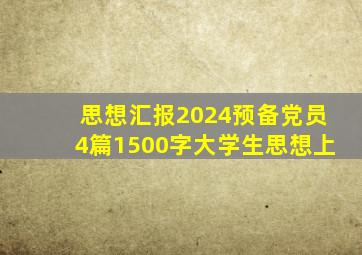 思想汇报2024预备党员4篇1500字大学生思想上